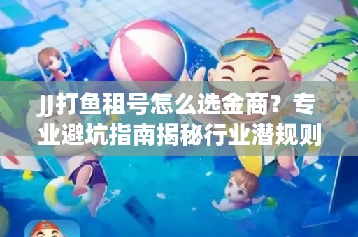 JJ打鱼租号怎么选金商？专业避坑指南揭秘行业潜规则